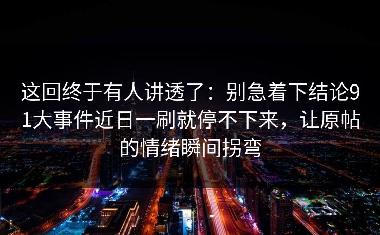 这回终于有人讲透了：别急着下结论91大事件近日一刷就停不下来，让原帖的情绪瞬间拐弯
