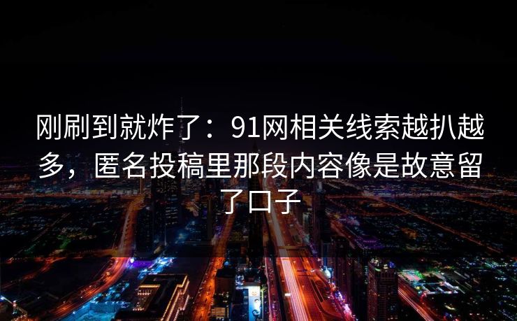 刚刷到就炸了：91网相关线索越扒越多，匿名投稿里那段内容像是故意留了口子
