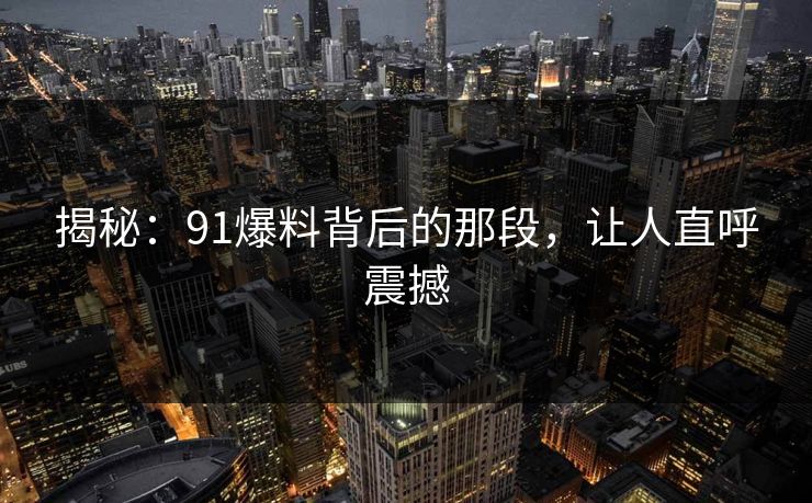 揭秘：91爆料背后的那段，让人直呼震撼