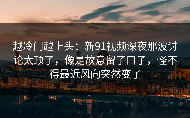 越冷门越上头：新91视频深夜那波讨论太顶了，像是故意留了口子，怪不得最近风向突然变了