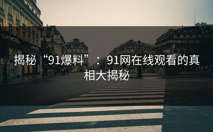 揭秘“91爆料”：91网在线观看的真相大揭秘