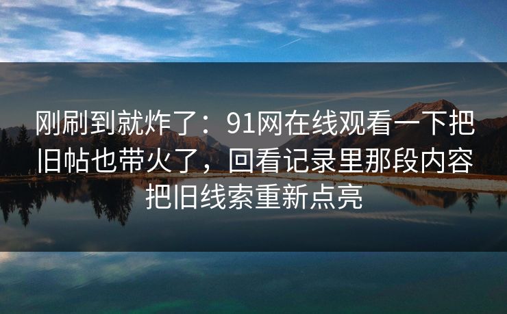 刚刷到就炸了：91网在线观看一下把旧帖也带火了，回看记录里那段内容把旧线索重新点亮