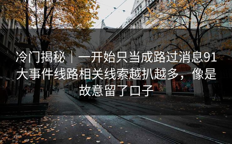 冷门揭秘｜一开始只当成路过消息91大事件线路相关线索越扒越多，像是故意留了口子
