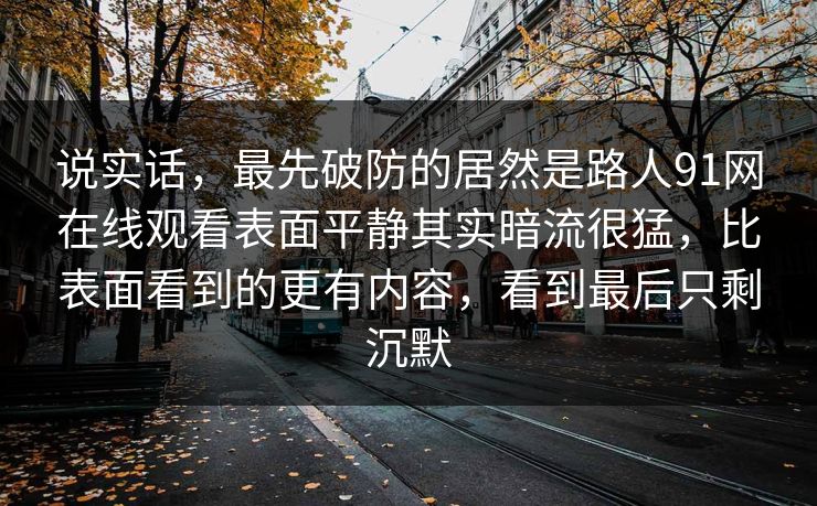 说实话，最先破防的居然是路人91网在线观看表面平静其实暗流很猛，比表面看到的更有内容，看到最后只剩沉默