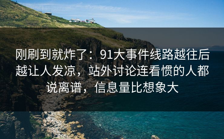 刚刷到就炸了：91大事件线路越往后越让人发凉，站外讨论连看惯的人都说离谱，信息量比想象大