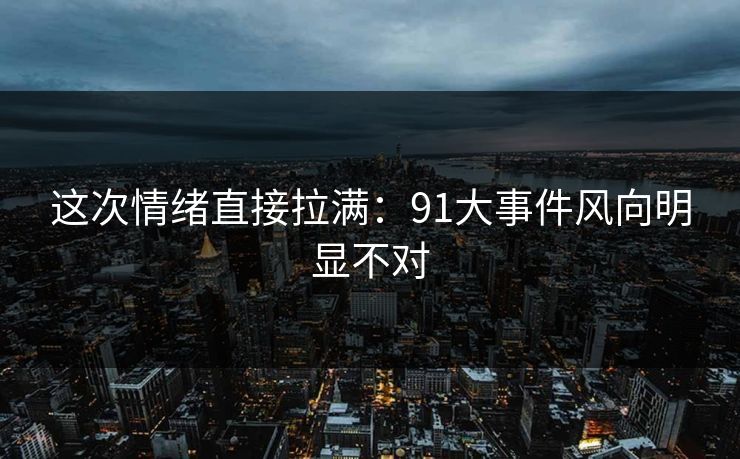 这次情绪直接拉满：91大事件风向明显不对