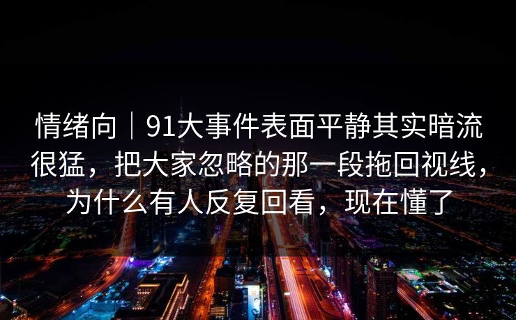 情绪向｜91大事件表面平静其实暗流很猛，把大家忽略的那一段拖回视线，为什么有人反复回看，现在懂了