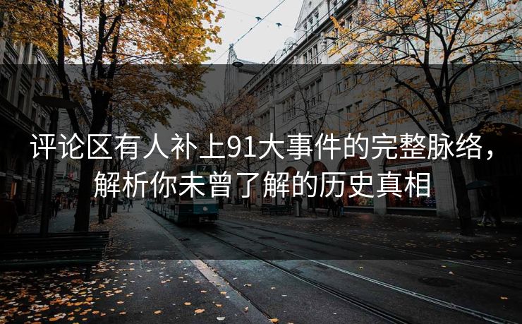 评论区有人补上91大事件的完整脉络，解析你未曾了解的历史真相