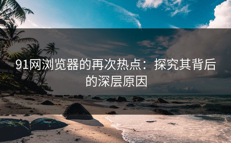 91网浏览器的再次热点：探究其背后的深层原因