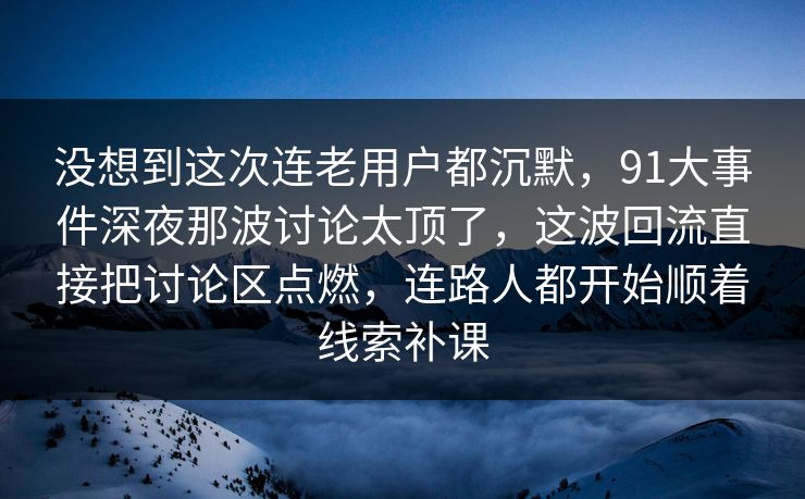 没想到这次连老用户都沉默，91大事件深夜那波讨论太顶了，这波回流直接把讨论区点燃，连路人都开始顺着线索补课