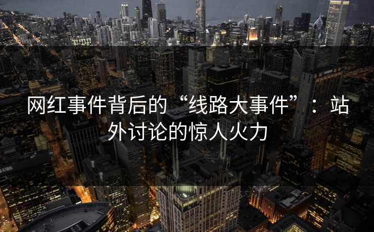 网红事件背后的“线路大事件”：站外讨论的惊人火力