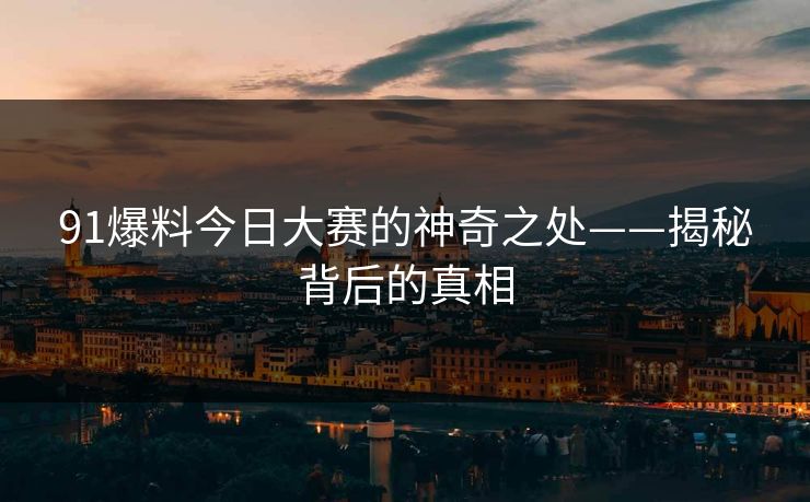 91爆料今日大赛的神奇之处——揭秘背后的真相