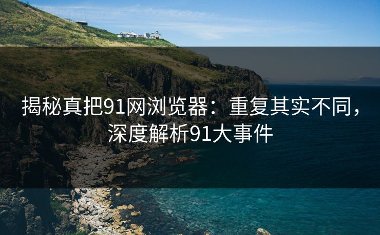 揭秘真把91网浏览器：重复其实不同，深度解析91大事件