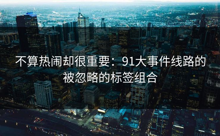 不算热闹却很重要：91大事件线路的被忽略的标签组合