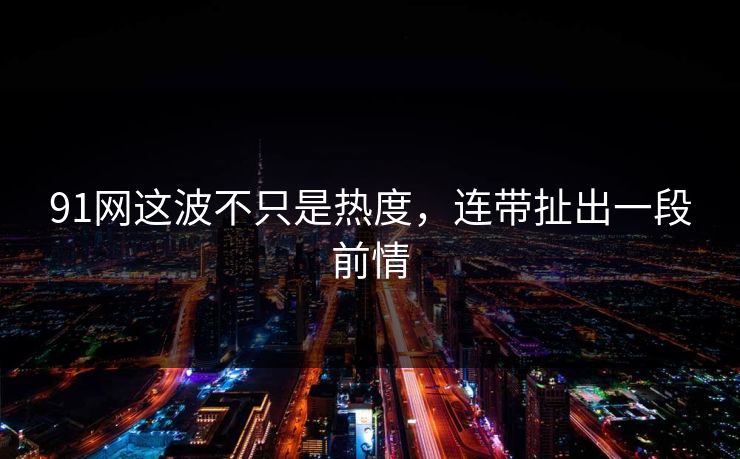 91网这波不只是热度，连带扯出一段前情