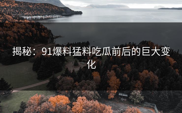 揭秘：91爆料猛料吃瓜前后的巨大变化