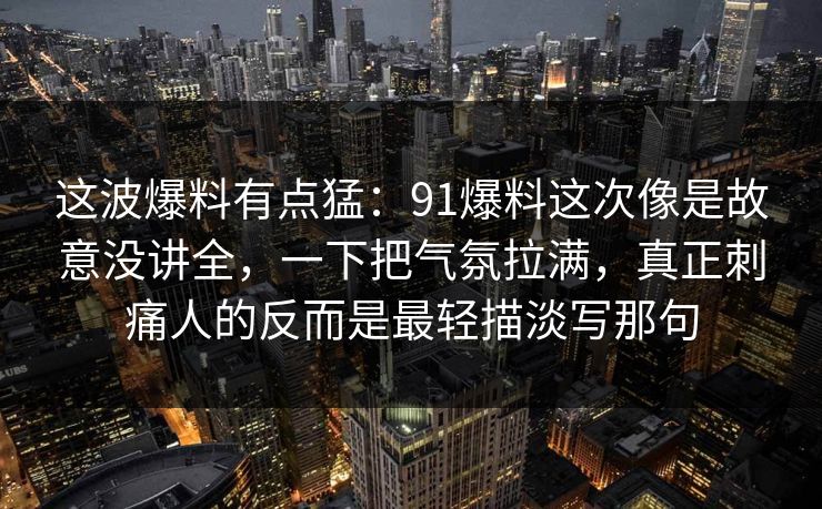这波爆料有点猛：91爆料这次像是故意没讲全，一下把气氛拉满，真正刺痛人的反而是最轻描淡写那句