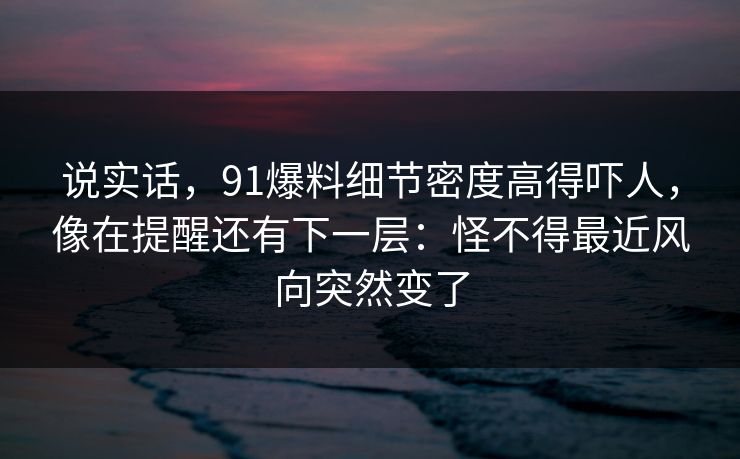 说实话，91爆料细节密度高得吓人，像在提醒还有下一层：怪不得最近风向突然变了