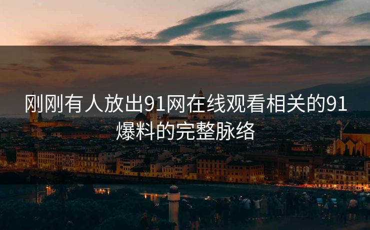 刚刚有人放出91网在线观看相关的91爆料的完整脉络