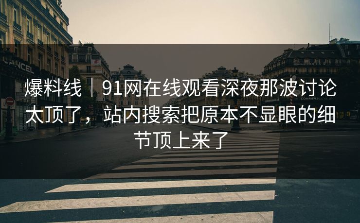 爆料线｜91网在线观看深夜那波讨论太顶了，站内搜索把原本不显眼的细节顶上来了