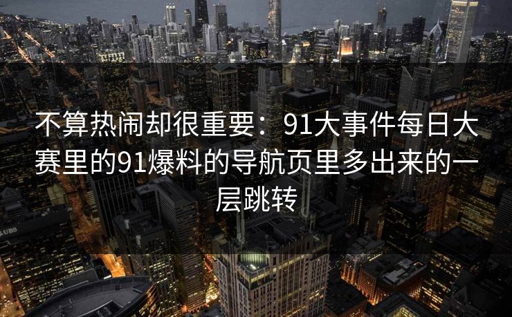 不算热闹却很重要：91大事件每日大赛里的91爆料的导航页里多出来的一层跳转