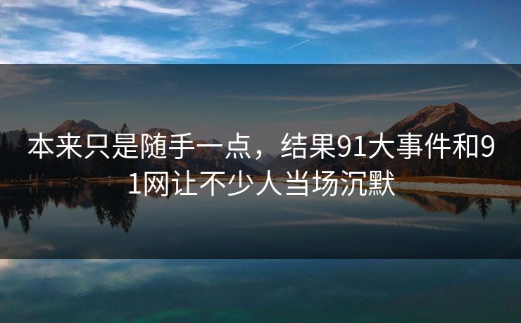 本来只是随手一点，结果91大事件和91网让不少人当场沉默