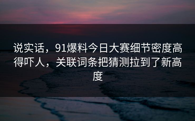 说实话，91爆料今日大赛细节密度高得吓人，关联词条把猜测拉到了新高度