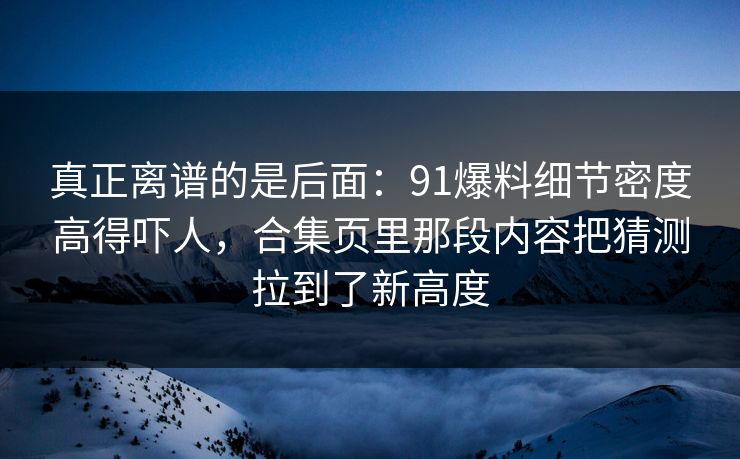 真正离谱的是后面：91爆料细节密度高得吓人，合集页里那段内容把猜测拉到了新高度