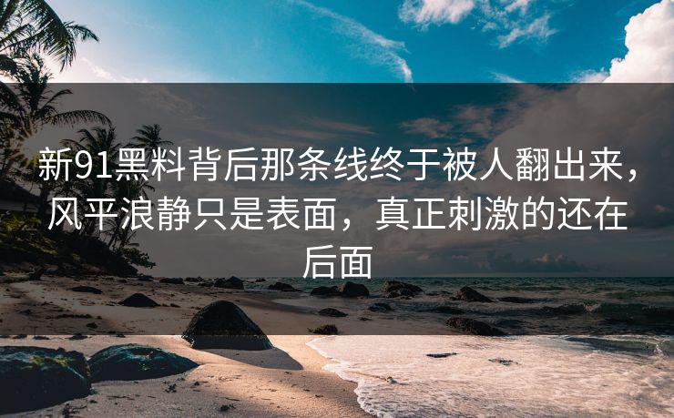 新91黑料背后那条线终于被人翻出来，风平浪静只是表面，真正刺激的还在后面