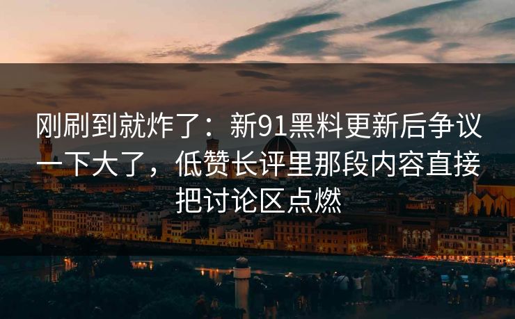 刚刷到就炸了：新91黑料更新后争议一下大了，低赞长评里那段内容直接把讨论区点燃