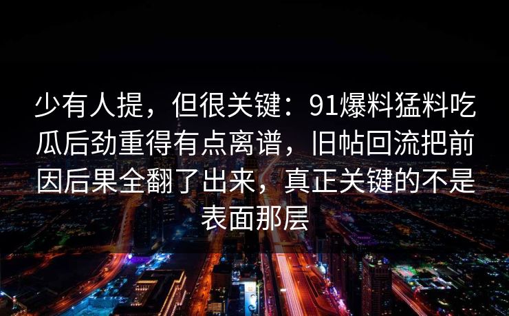 少有人提，但很关键：91爆料猛料吃瓜后劲重得有点离谱，旧帖回流把前因后果全翻了出来，真正关键的不是表面那层